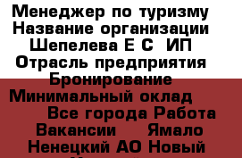 Менеджер по туризму › Название организации ­ Шепелева Е.С, ИП › Отрасль предприятия ­ Бронирование › Минимальный оклад ­ 30 000 - Все города Работа » Вакансии   . Ямало-Ненецкий АО,Новый Уренгой г.